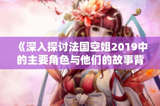 《深入探讨法国空姐2019中的主要角色与他们的故事背景》