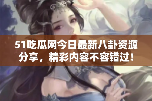 51吃瓜网今日最新八卦资源分享，精彩内容不容错过！