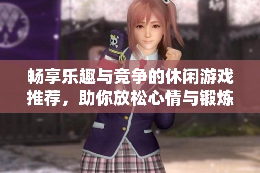 畅享乐趣与竞争的休闲游戏推荐，助你放松心情与锻炼技巧