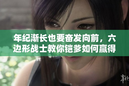 年纪渐长也要奋发向前，六边形战士教你铠爹如何赢得荣耀