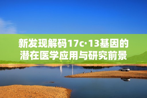 新发现解码17c·13基因的潜在医学应用与研究前景