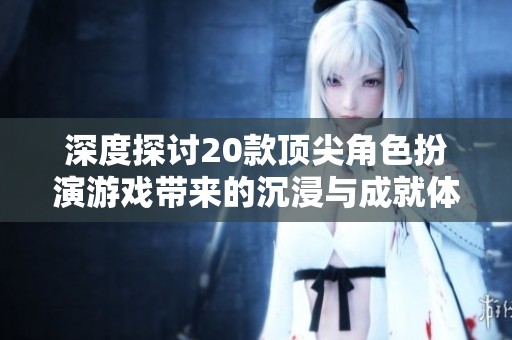 深度探讨20款顶尖角色扮演游戏带来的沉浸与成就体验