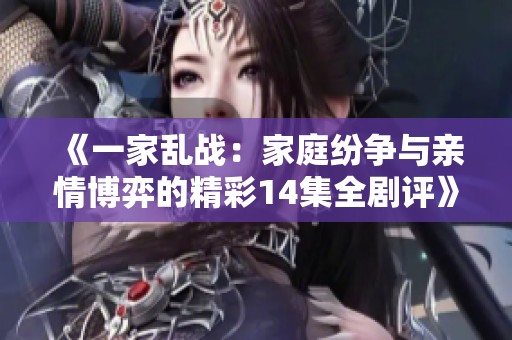 《一家乱战：家庭纷争与亲情博弈的精彩14集全剧评》