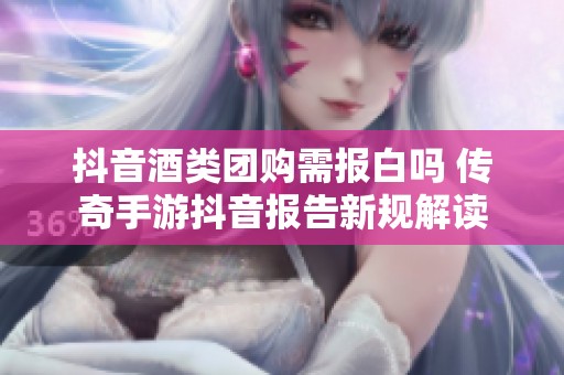 抖音酒类团购需报白吗 传奇手游抖音报告新规解读