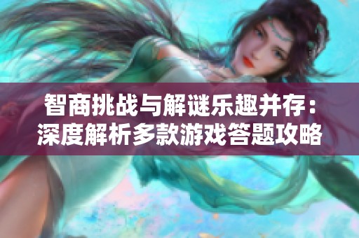 智商挑战与解谜乐趣并存：深度解析多款游戏答题攻略