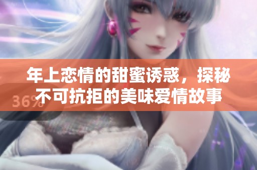 年上恋情的甜蜜诱惑，探秘不可抗拒的美味爱情故事