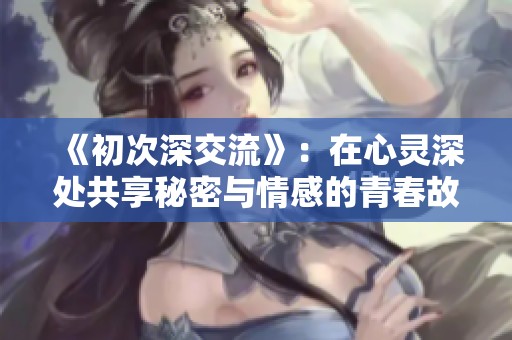 《初次深交流》：在心灵深处共享秘密与情感的青春故事