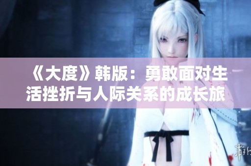 《大度》韩版：勇敢面对生活挫折与人际关系的成长旅程
