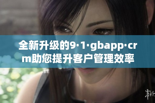 全新升级的9·1·gbapp·crm助您提升客户管理效率