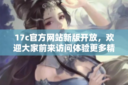 17c官方网站新版开放，欢迎大家前来访问体验更多精彩内容