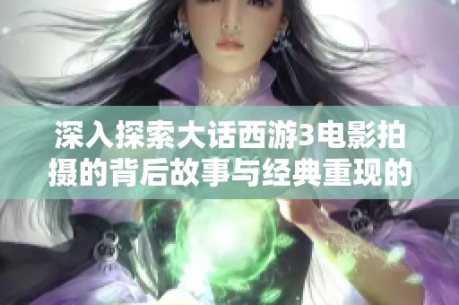 深入探索大话西游3电影拍摄的背后故事与经典重现的秘密