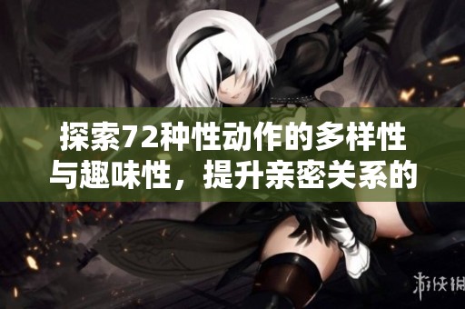 探索72种性动作的多样性与趣味性，提升亲密关系的秘籍