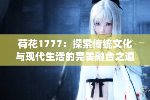 荷花1777：探索传统文化与现代生活的完美融合之道