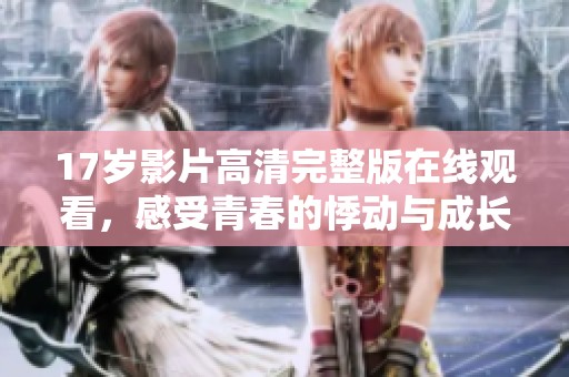 17岁影片高清完整版在线观看，感受青春的悸动与成长