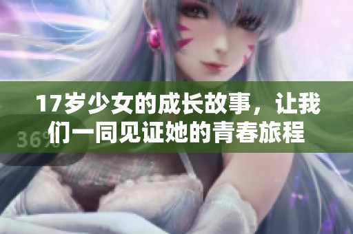 17岁少女的成长故事，让我们一同见证她的青春旅程