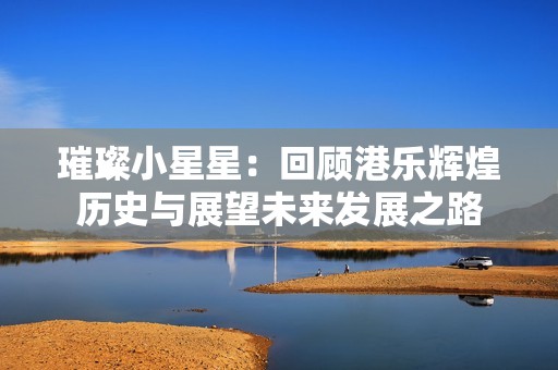 璀璨小星星：回顾港乐辉煌历史与展望未来发展之路