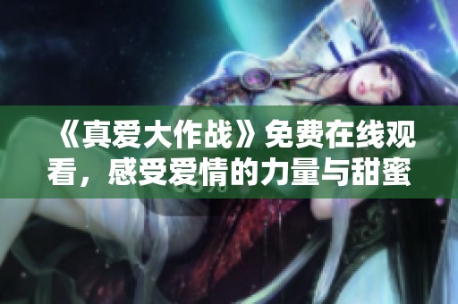 《真爱大作战》免费在线观看，感受爱情的力量与甜蜜互动