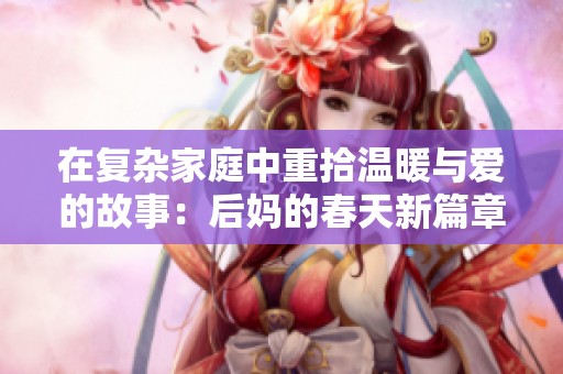 在复杂家庭中重拾温暖与爱的故事：后妈的春天新篇章