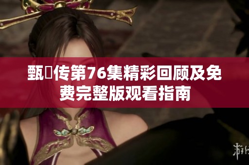 甄嬛传第76集精彩回顾及免费完整版观看指南