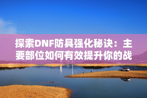 探索DNF防具强化秘诀：主要部位如何有效提升你的战斗力？