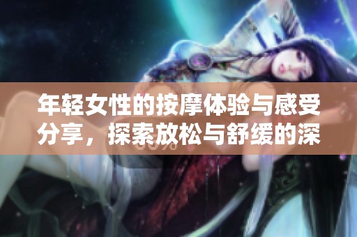 年轻女性的按摩体验与感受分享，探索放松与舒缓的深层之旅