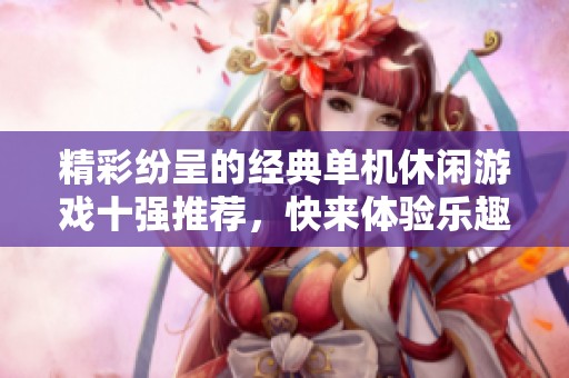 精彩纷呈的经典单机休闲游戏十强推荐，快来体验乐趣无限