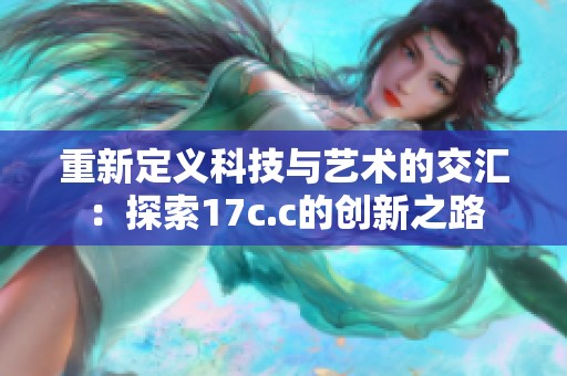 重新定义科技与艺术的交汇：探索17c.c的创新之路