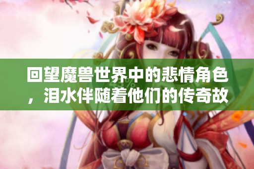 回望魔兽世界中的悲情角色，泪水伴随着他们的传奇故事