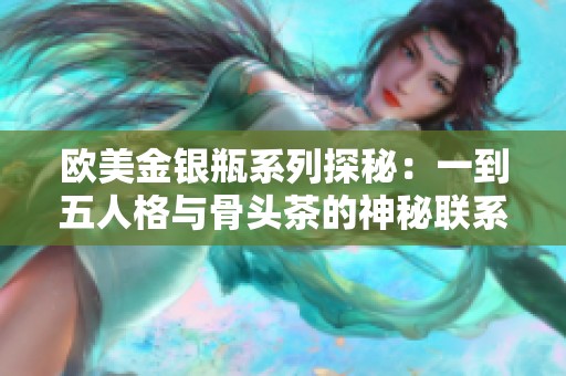 欧美金银瓶系列探秘：一到五人格与骨头茶的神秘联系揭秘