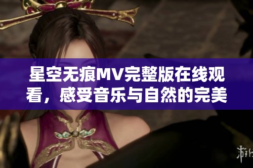 星空无痕MV完整版在线观看，感受音乐与自然的完美结合