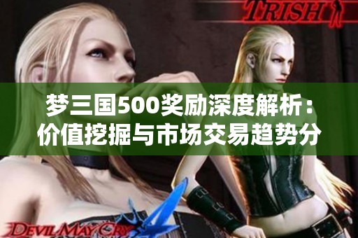 梦三国500奖励深度解析：价值挖掘与市场交易趋势分析