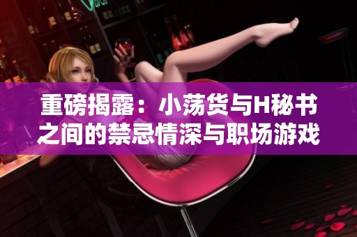重磅揭露：小荡货与H秘书之间的禁忌情深与职场游戏