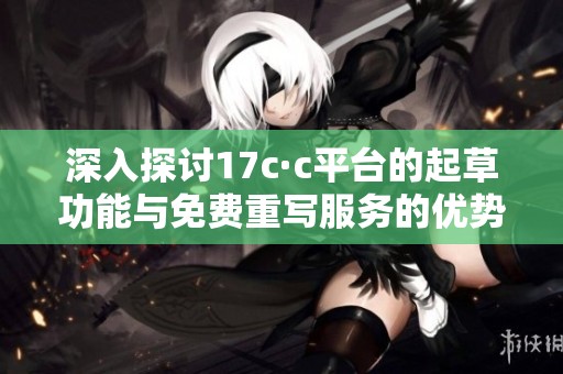 深入探讨17c·c平台的起草功能与免费重写服务的优势