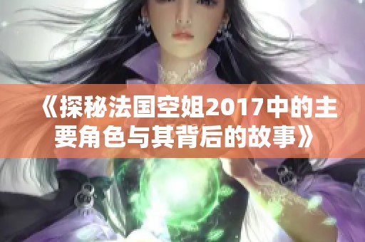 《探秘法国空姐2017中的主要角色与其背后的故事》