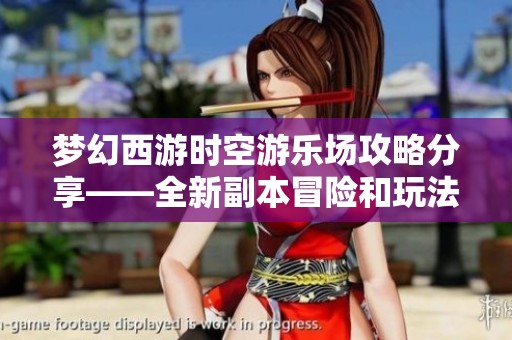 梦幻西游时空游乐场攻略分享——全新副本冒险和玩法揭秘