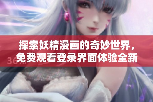 探索妖精漫画的奇妙世界，免费观看登录界面体验全新内容！