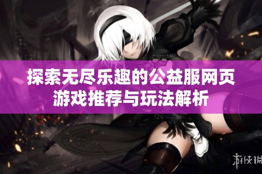 探索无尽乐趣的公益服网页游戏推荐与玩法解析