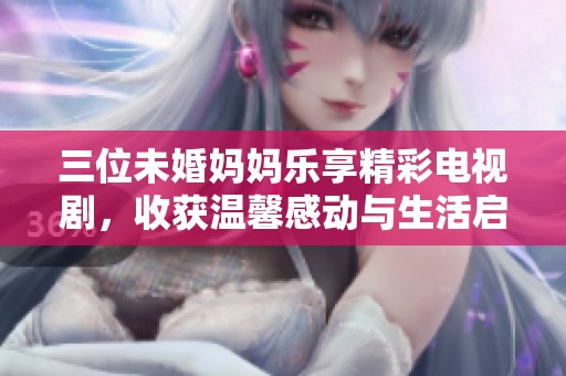 三位未婚妈妈乐享精彩电视剧，收获温馨感动与生活启示
