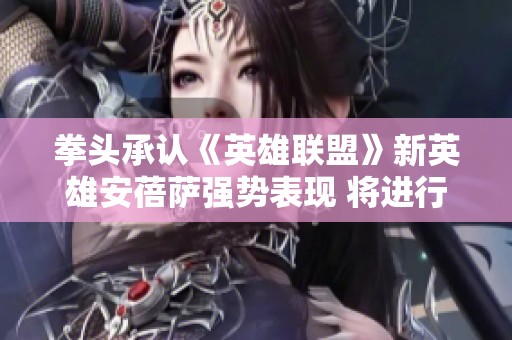 拳头承认《英雄联盟》新英雄安蓓萨强势表现 将进行削弱调整