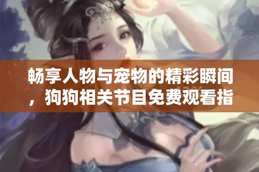 畅享人物与宠物的精彩瞬间，狗狗相关节目免费观看指南
