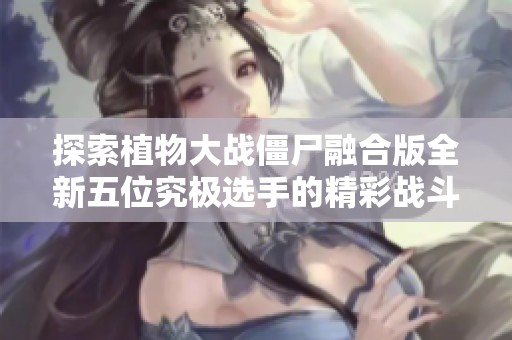 探索植物大战僵尸融合版全新五位究极选手的精彩战斗体验！