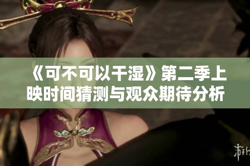 《可不可以干湿》第二季上映时间猜测与观众期待分析