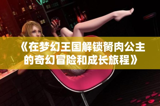 《在梦幻王国解锁胬肉公主的奇幻冒险和成长旅程》
