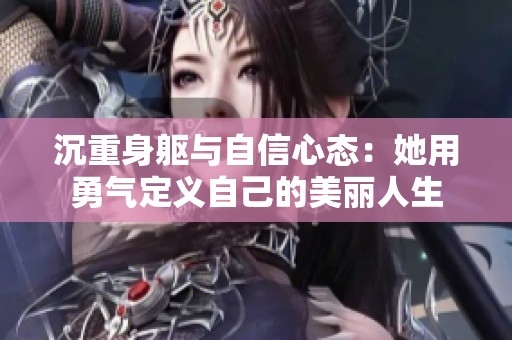 沉重身躯与自信心态：她用勇气定义自己的美丽人生