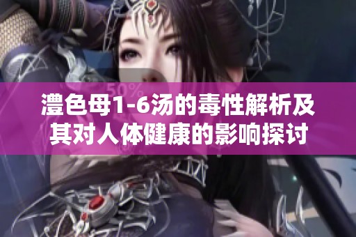 澧色母1-6汤的毒性解析及其对人体健康的影响探讨