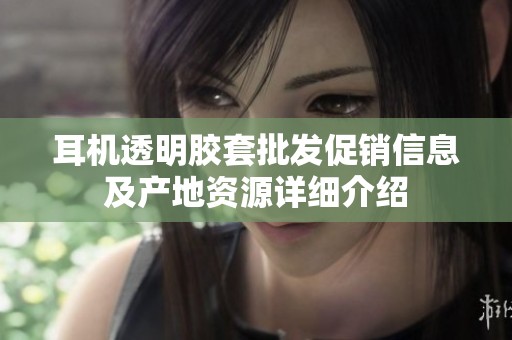 耳机透明胶套批发促销信息及产地资源详细介绍