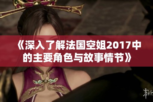 《深入了解法国空姐2017中的主要角色与故事情节》