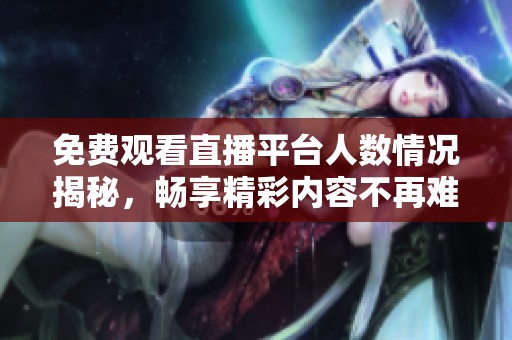 免费观看直播平台人数情况揭秘，畅享精彩内容不再难