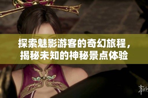 探索魅影游客的奇幻旅程，揭秘未知的神秘景点体验