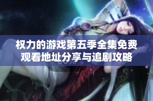 权力的游戏第五季全集免费观看地址分享与追剧攻略